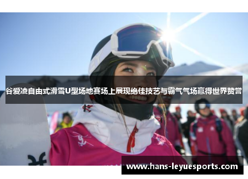 谷爱凌自由式滑雪U型场地赛场上展现绝佳技艺与霸气气场赢得世界赞誉