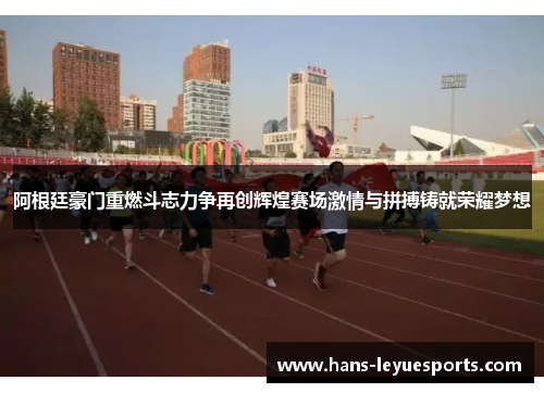 阿根廷豪门重燃斗志力争再创辉煌赛场激情与拼搏铸就荣耀梦想