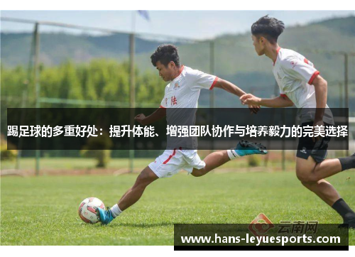 踢足球的多重好处：提升体能、增强团队协作与培养毅力的完美选择