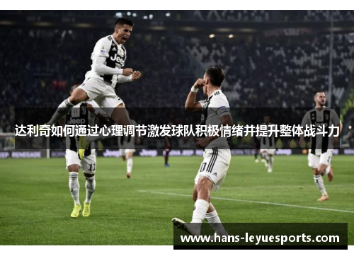 达利奇如何通过心理调节激发球队积极情绪并提升整体战斗力