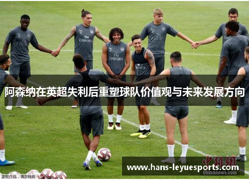 阿森纳在英超失利后重塑球队价值观与未来发展方向