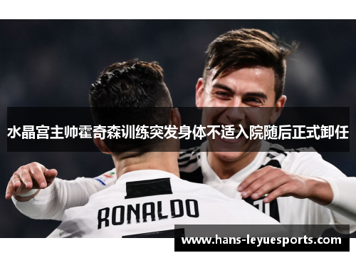 水晶宫主帅霍奇森训练突发身体不适入院随后正式卸任