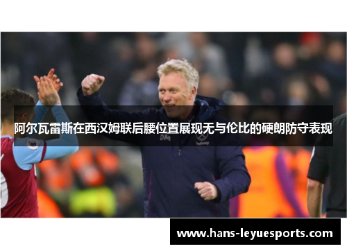 阿尔瓦雷斯在西汉姆联后腰位置展现无与伦比的硬朗防守表现