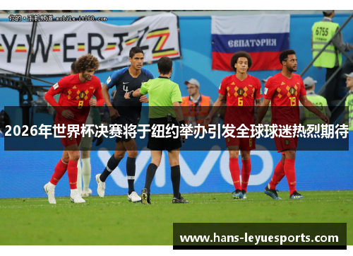 2026年世界杯决赛将于纽约举办引发全球球迷热烈期待