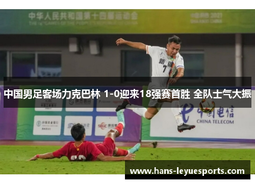 中国男足客场力克巴林 1-0迎来18强赛首胜 全队士气大振