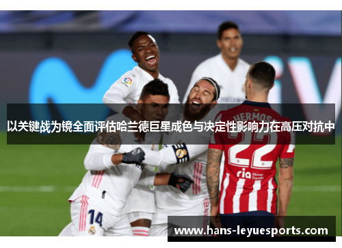 以关键战为镜全面评估哈兰德巨星成色与决定性影响力在高压对抗中